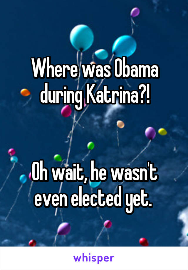Where was Obama during Katrina?!


Oh wait, he wasn't even elected yet. 