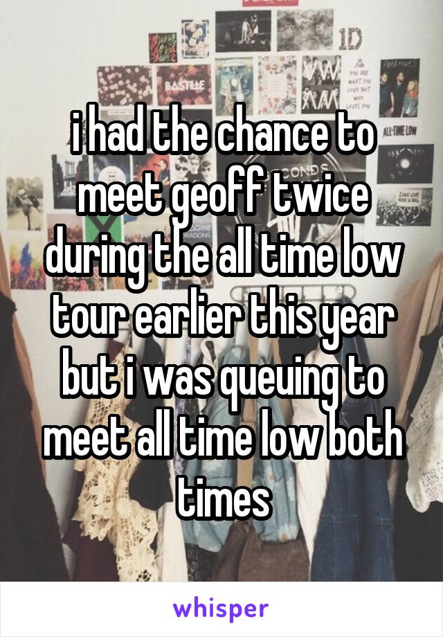 i had the chance to meet geoff twice during the all time low tour earlier this year but i was queuing to meet all time low both times