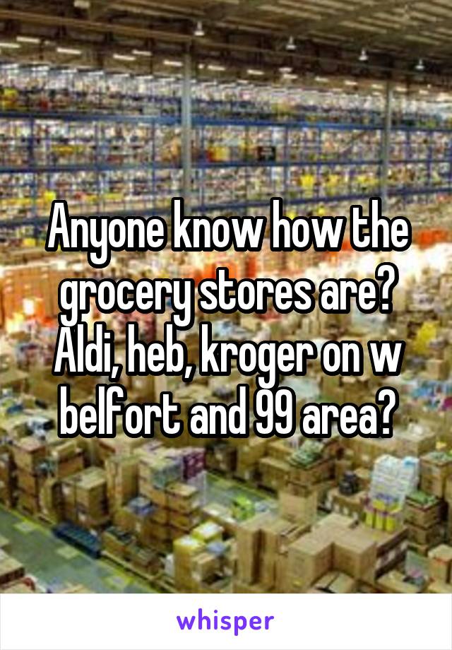 Anyone know how the grocery stores are? Aldi, heb, kroger on w belfort and 99 area?