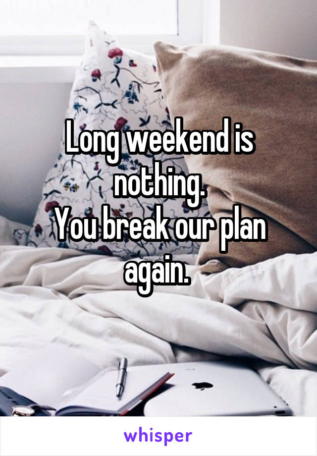 Long weekend is nothing.
You break our plan again. 
