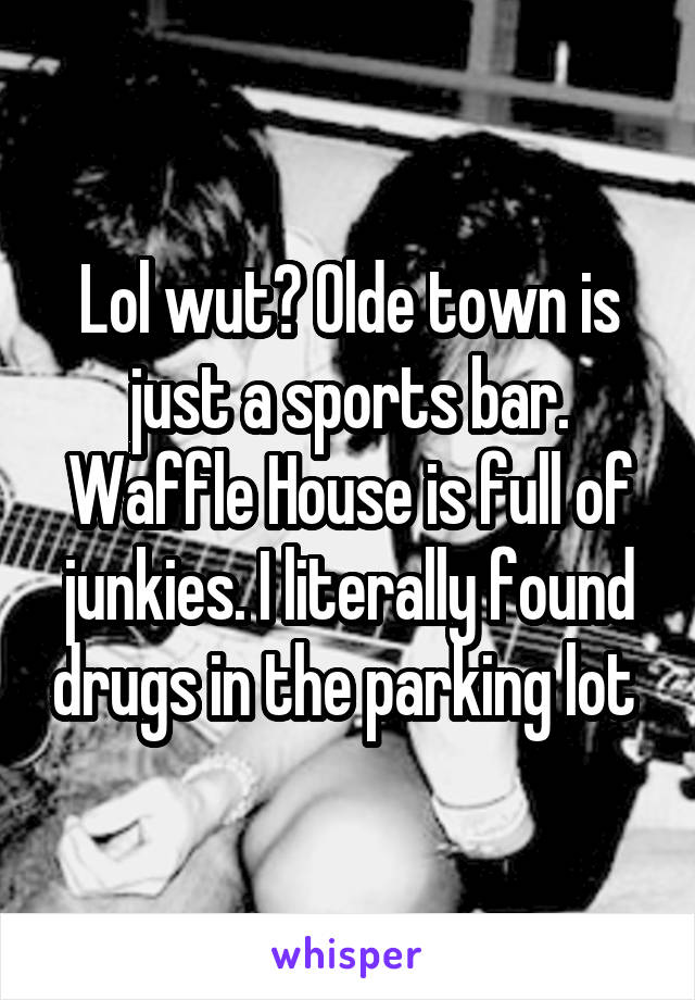 Lol wut? Olde town is just a sports bar. Waffle House is full of junkies. I literally found drugs in the parking lot 