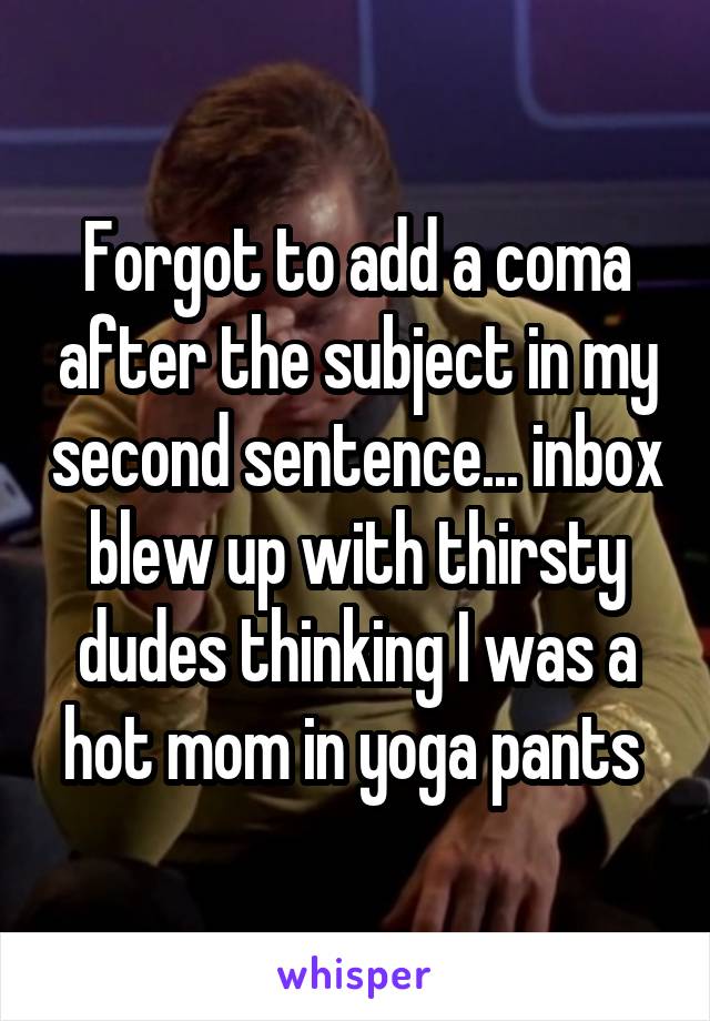 Forgot to add a coma after the subject in my second sentence... inbox blew up with thirsty dudes thinking I was a hot mom in yoga pants 
