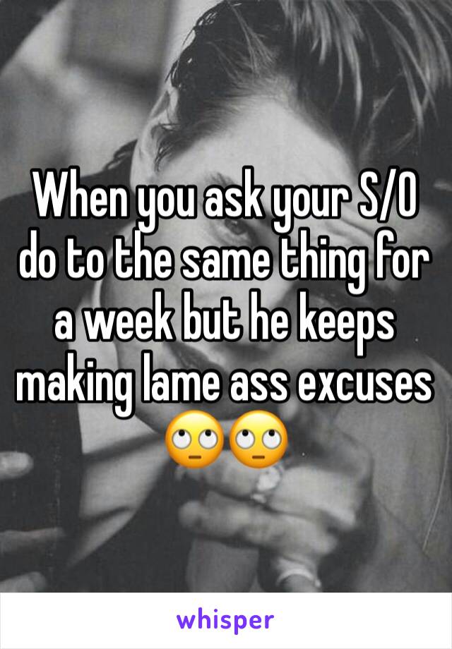 When you ask your S/O do to the same thing for a week but he keeps making lame ass excuses 🙄🙄