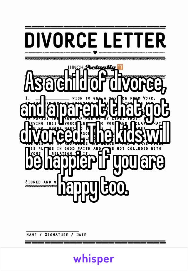 As a child of divorce, and a parent that got divorced. The kids will be happier if you are happy too. 