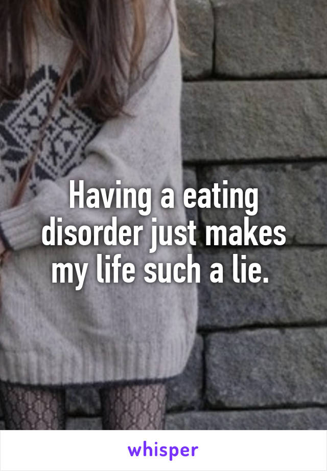 Having a eating disorder just makes my life such a lie. 