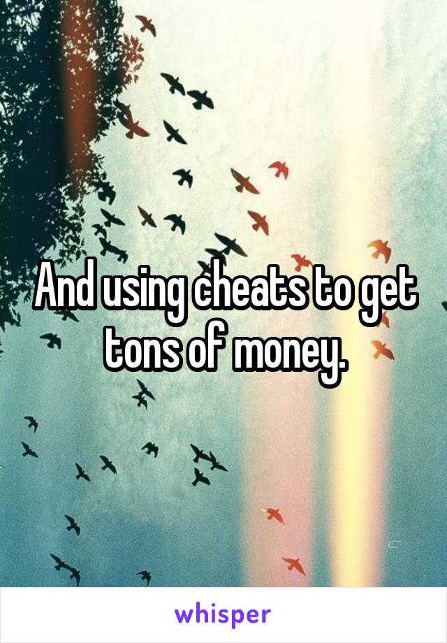 And using cheats to get tons of money.