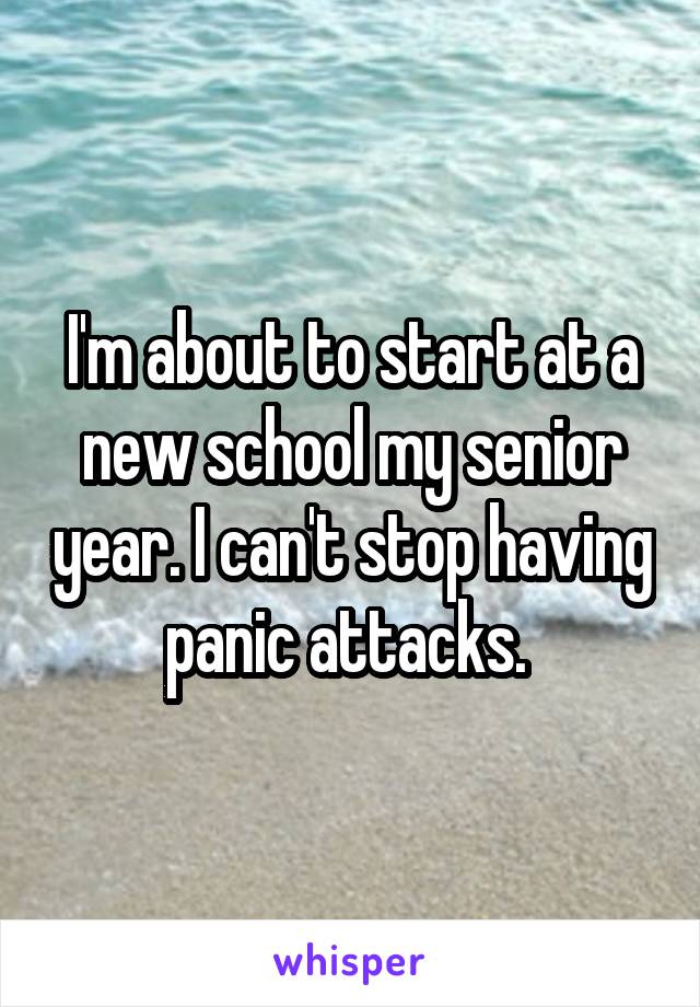 I'm about to start at a new school my senior year. I can't stop having panic attacks. 