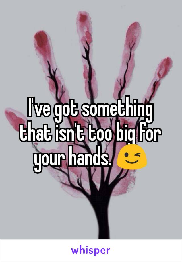 I've got something that isn't too big for your hands. 😉