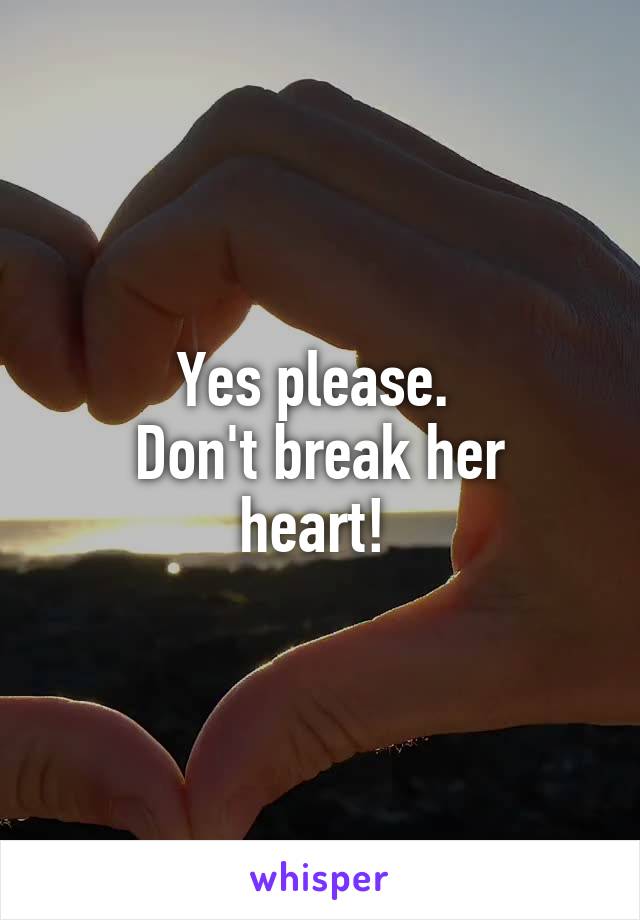 Yes please. 
Don't break her heart! 