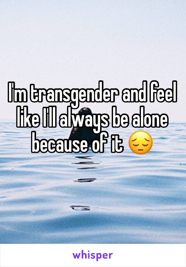 I'm transgender and feel like I'll always be alone because of it 😔