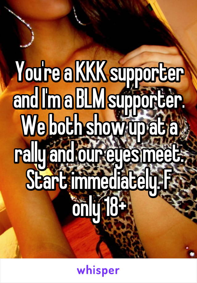 You're a KKK supporter and I'm a BLM supporter. We both show up at a rally and our eyes meet. Start immediately. F only 18+