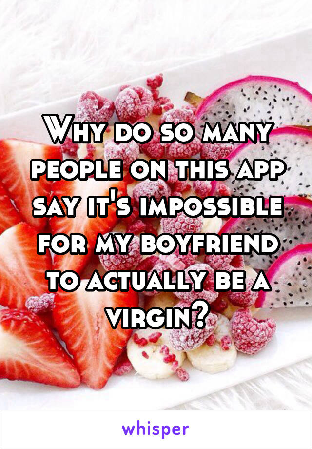 Why do so many people on this app say it's impossible for my boyfriend to actually be a virgin?