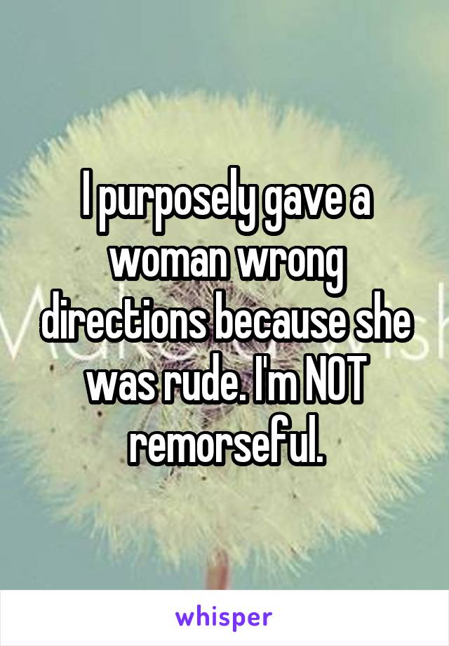 I purposely gave a woman wrong directions because she was rude. I'm NOT remorseful.