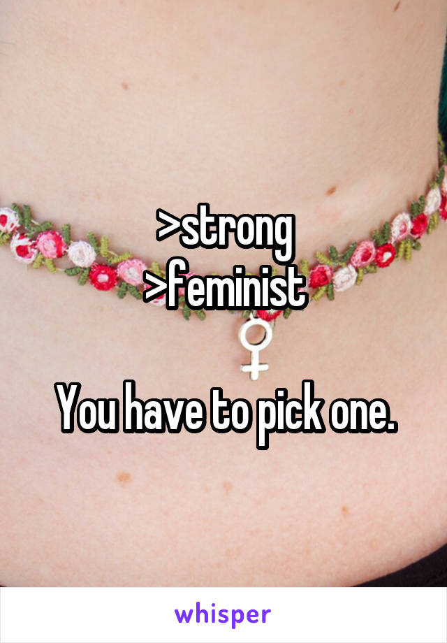 >strong
>feminist

You have to pick one.