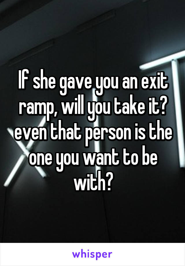If she gave you an exit ramp, will you take it? even that person is the one you want to be with?