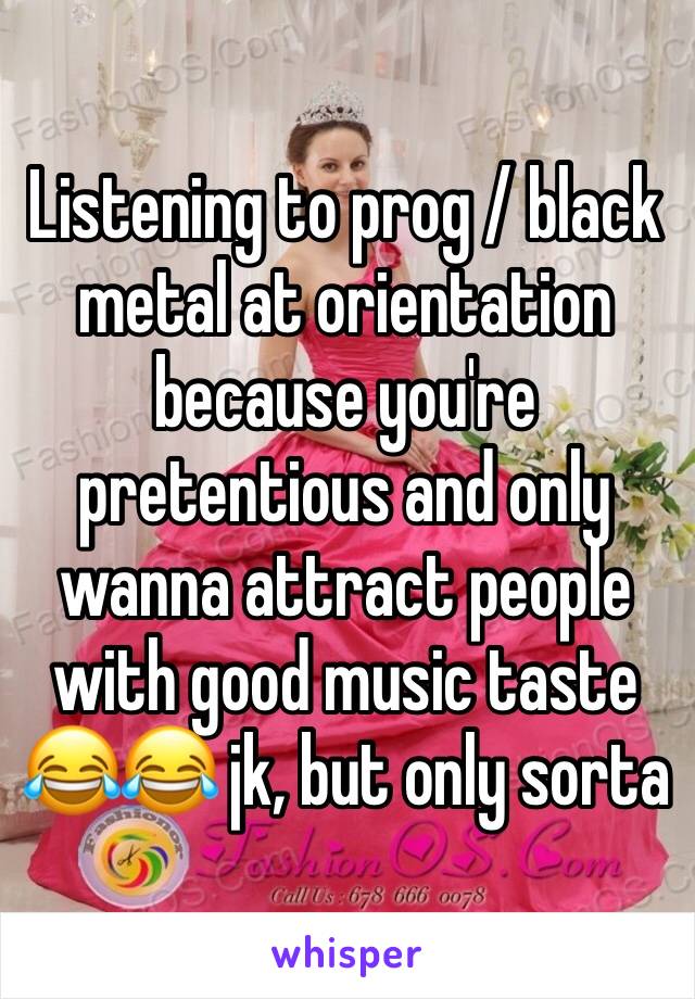 Listening to prog / black metal at orientation because you're pretentious and only wanna attract people with good music taste 😂😂 jk, but only sorta