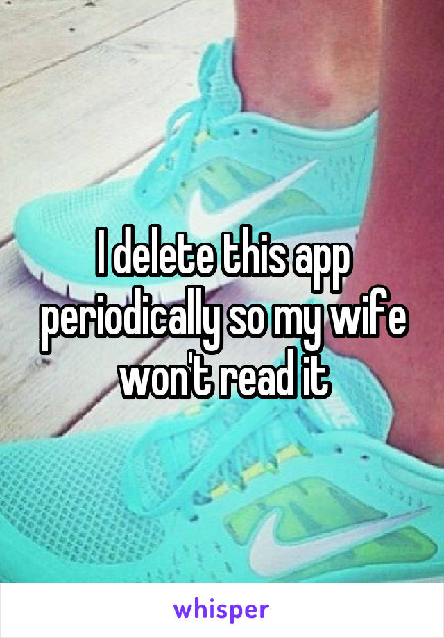 I delete this app periodically so my wife won't read it