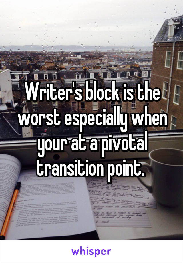 Writer's block is the worst especially when your at a pivotal transition point. 