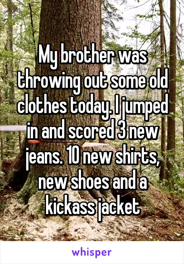 My brother was throwing out some old clothes today. I jumped in and scored 3 new jeans. 10 new shirts, new shoes and a kickass jacket