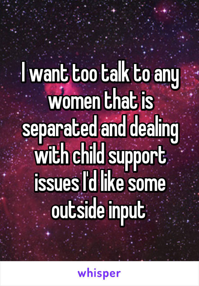 I want too talk to any women that is separated and dealing with child support issues I'd like some outside input 