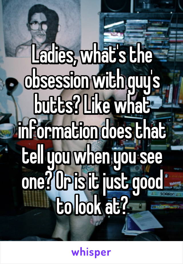 Ladies, what's the obsession with guy's butts? Like what information does that tell you when you see one? Or is it just good to look at?