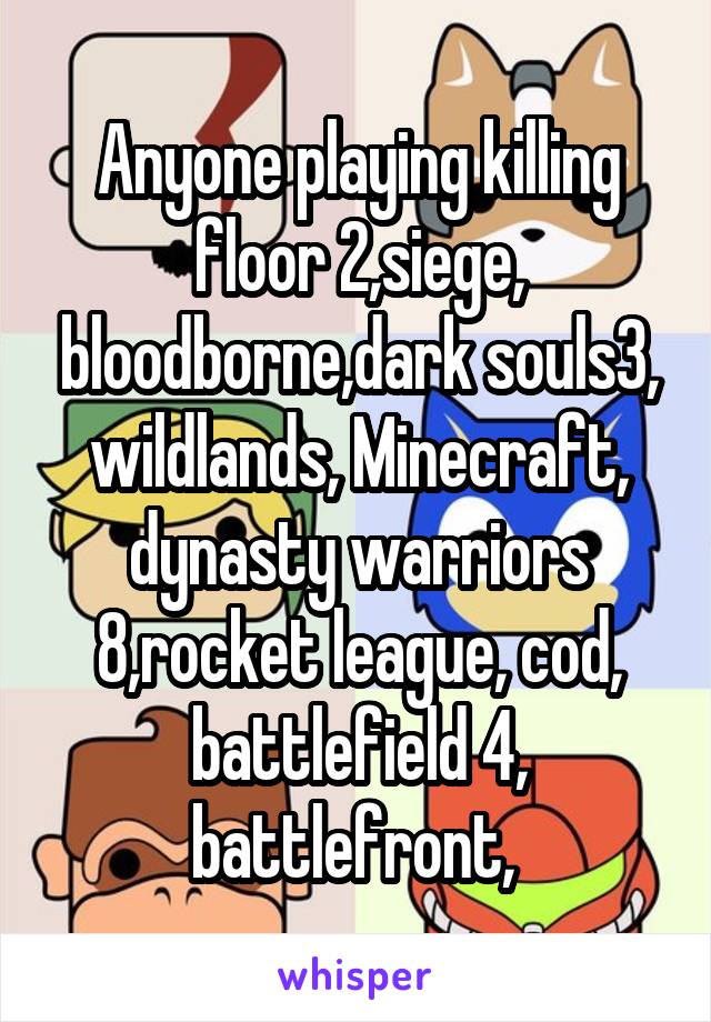 Anyone playing killing floor 2,siege, bloodborne,dark souls3, wildlands, Minecraft, dynasty warriors 8,rocket league, cod, battlefield 4, battlefront, 