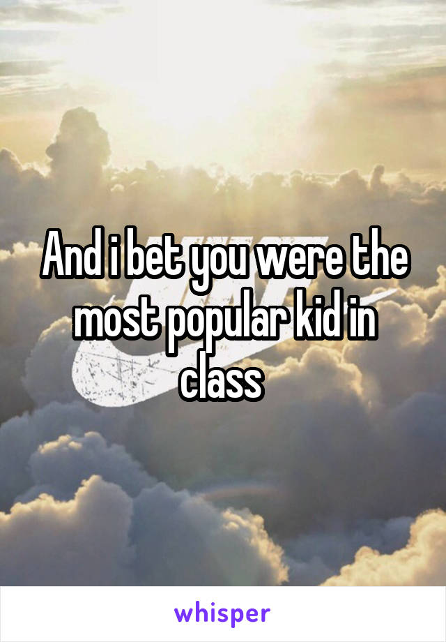 And i bet you were the most popular kid in class 