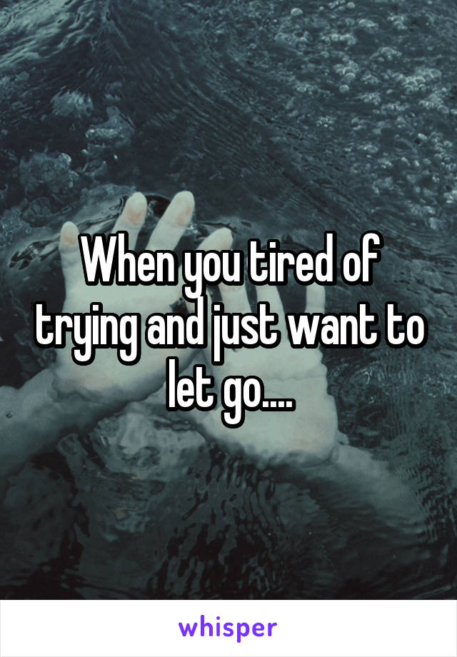 When you tired of trying and just want to let go....