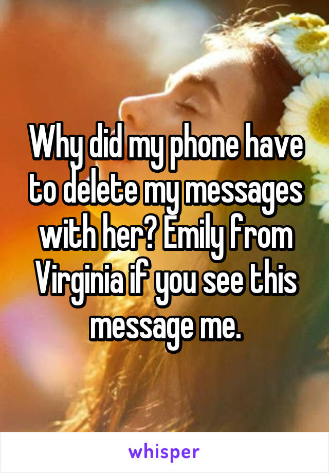 Why did my phone have to delete my messages with her? Emily from Virginia if you see this message me.