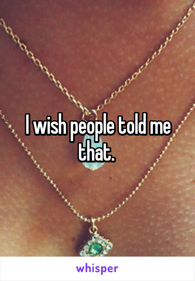 I wish people told me that. 
