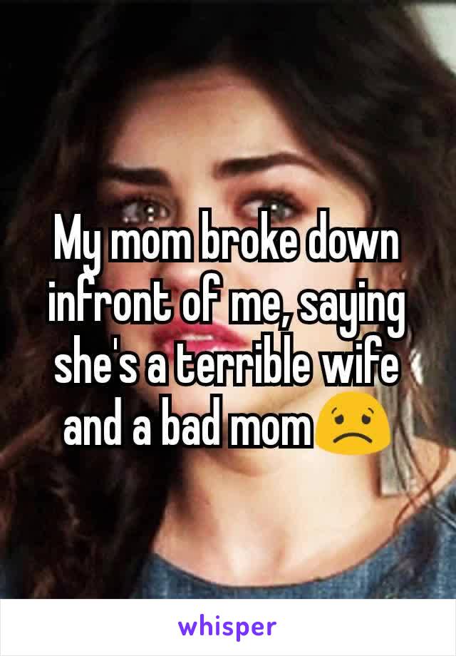 My mom broke down infront of me, saying she's a terrible wife and a bad mom😟