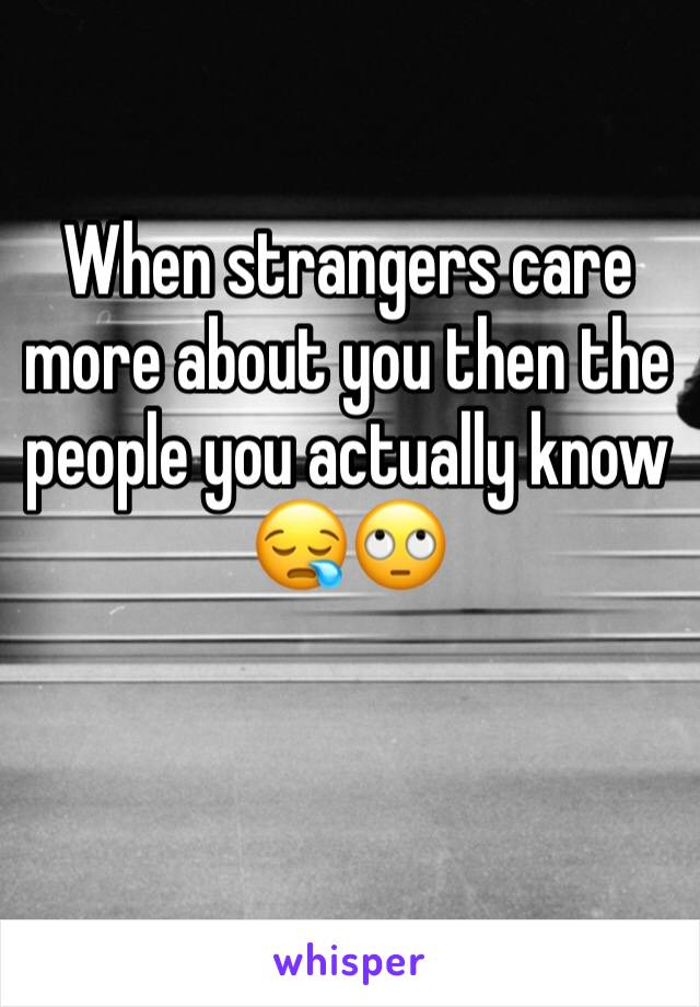 When strangers care more about you then the people you actually know 😪🙄