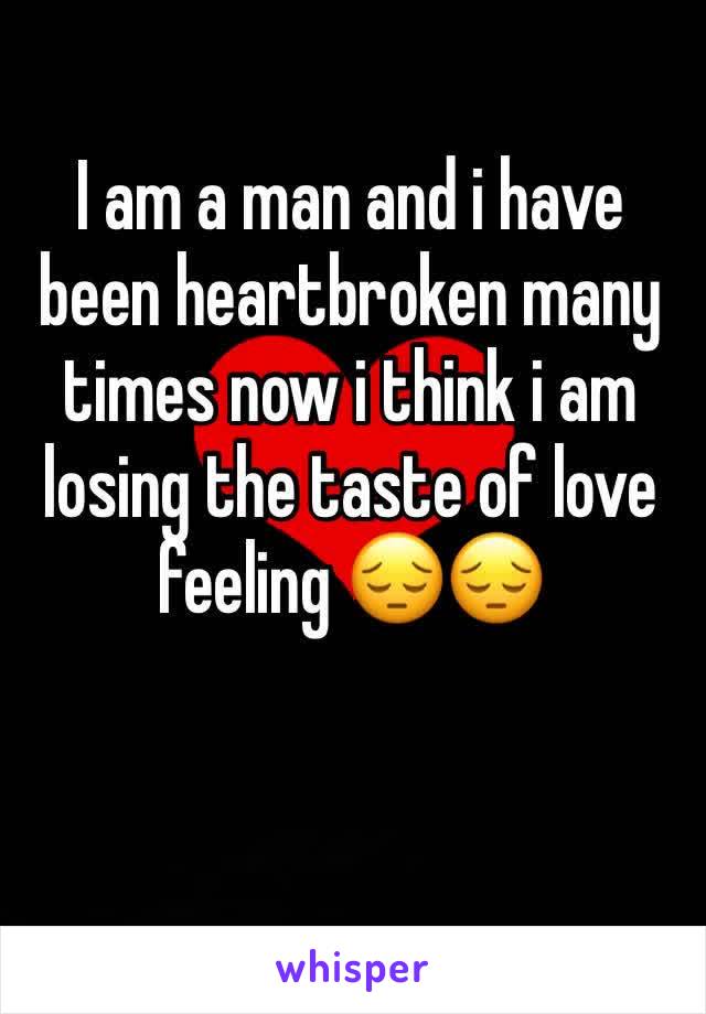 I am a man and i have been heartbroken many times now i think i am losing the taste of love feeling 😔😔