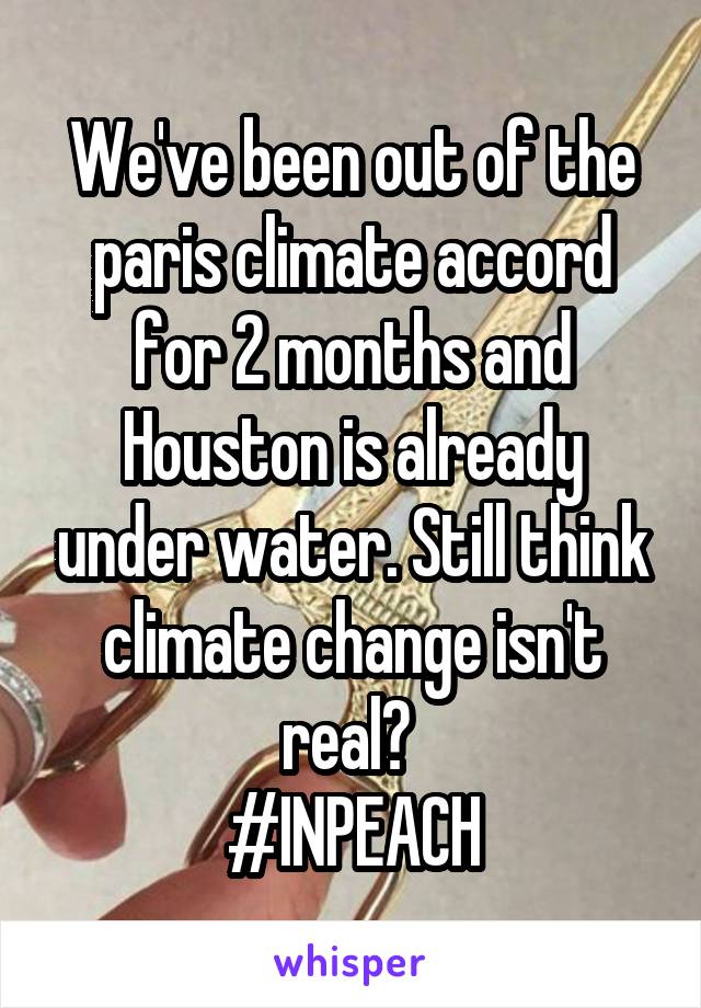 We've been out of the paris climate accord for 2 months and Houston is already under water. Still think climate change isn't real? 
#INPEACH