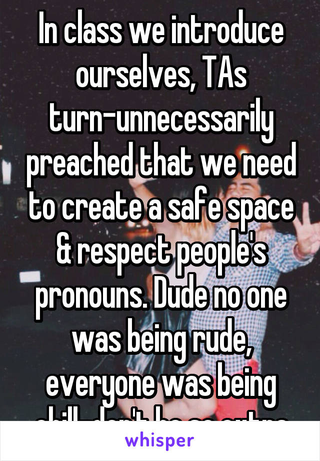 In class we introduce ourselves, TAs turn-unnecessarily preached that we need to create a safe space & respect people's pronouns. Dude no one was being rude, everyone was being chill-don't be so extra