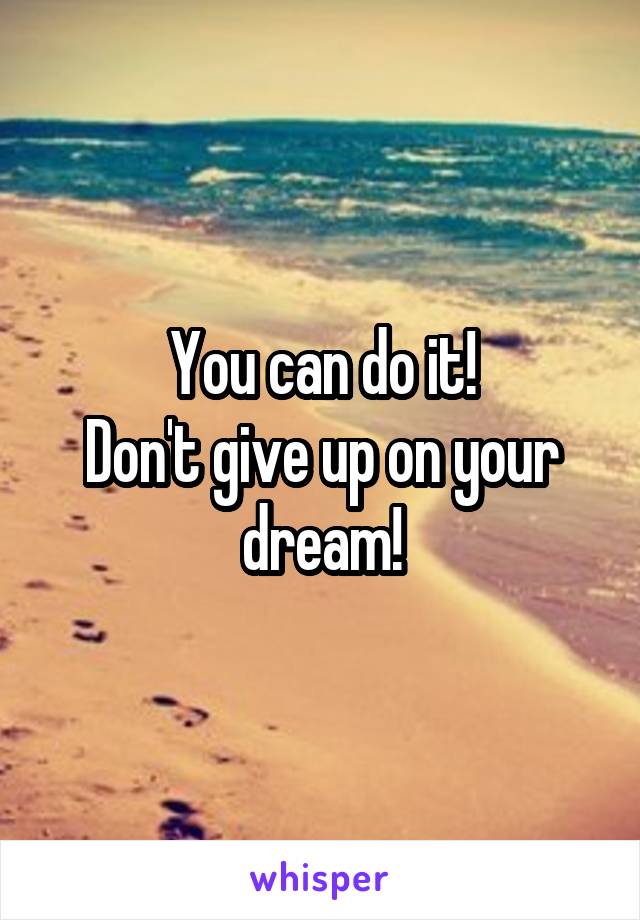 You can do it!
Don't give up on your dream!