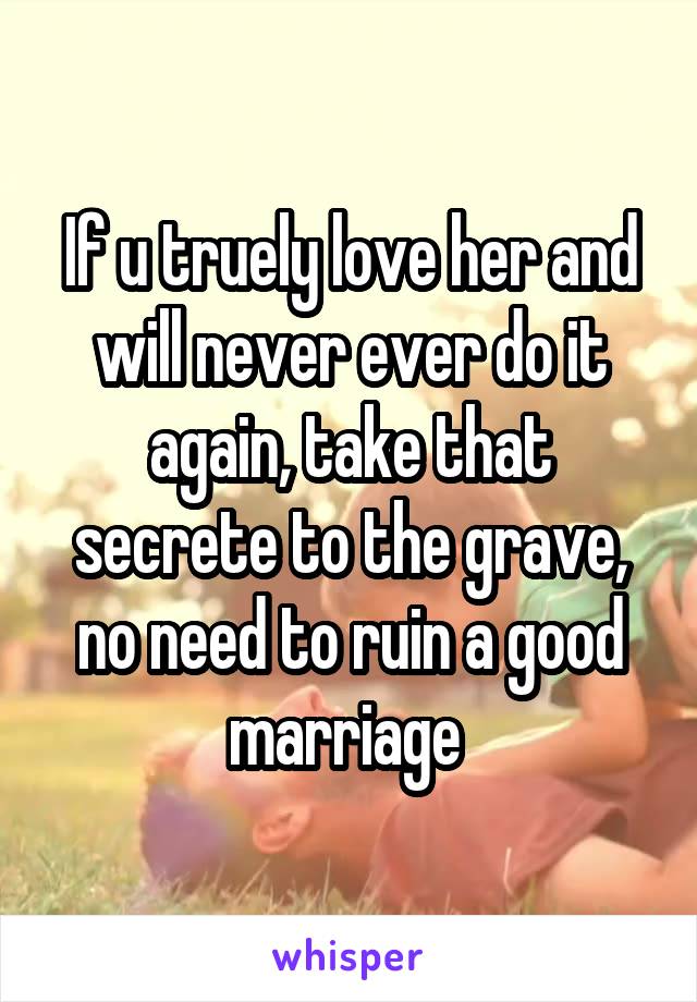If u truely love her and will never ever do it again, take that secrete to the grave, no need to ruin a good marriage 