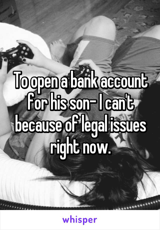To open a bank account for his son- I can't because of legal issues right now.
