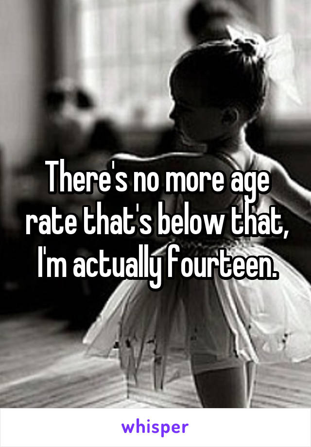 There's no more age rate that's below that, I'm actually fourteen.