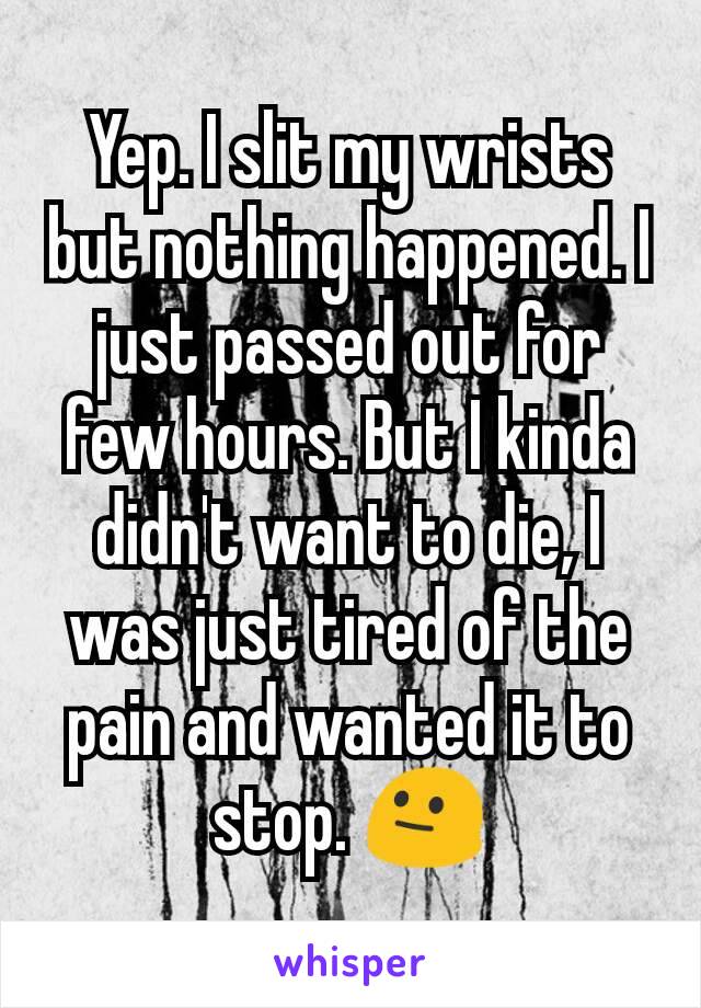 Yep. I slit my wrists but nothing happened. I just passed out for few hours. But I kinda didn't want to die, I was just tired of the pain and wanted it to stop. 😐