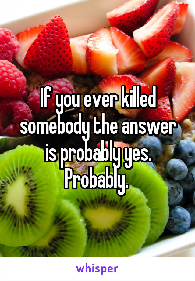 If you ever killed somebody the answer is probably yes. Probably. 