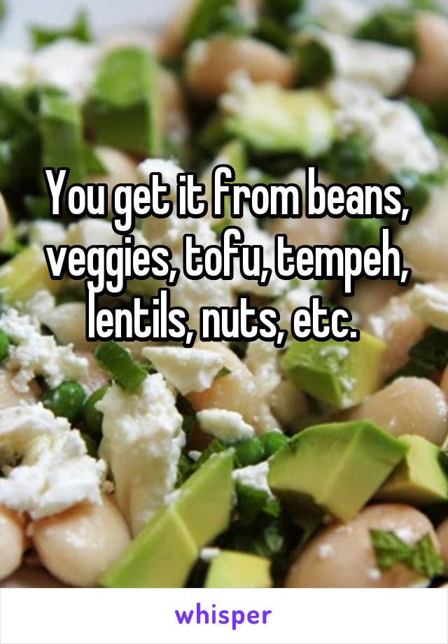 You get it from beans, veggies, tofu, tempeh, lentils, nuts, etc. 


