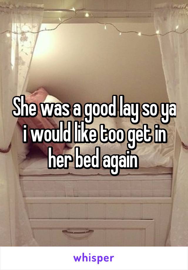 She was a good lay so ya i would like too get in her bed again 