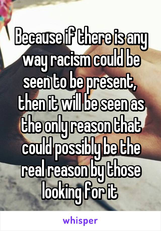 Because if there is any way racism could be seen to be present,  then it will be seen as the only reason that could possibly be the real reason by those looking for it 