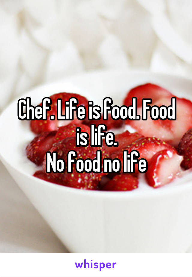 Chef. Life is food. Food is life.
No food no life