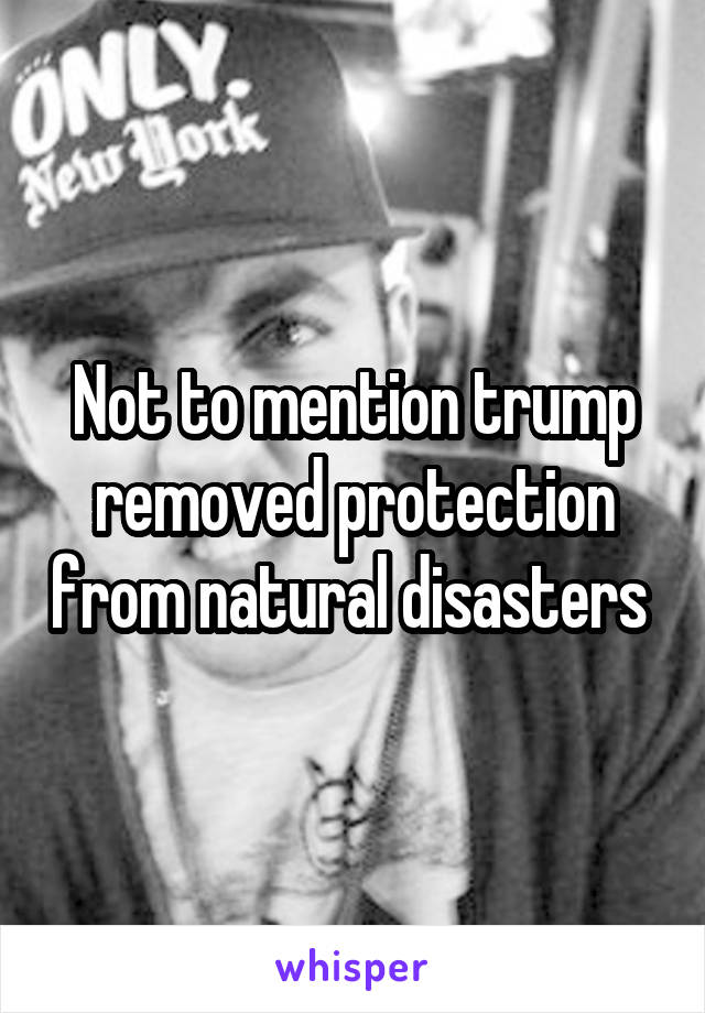 Not to mention trump removed protection from natural disasters 