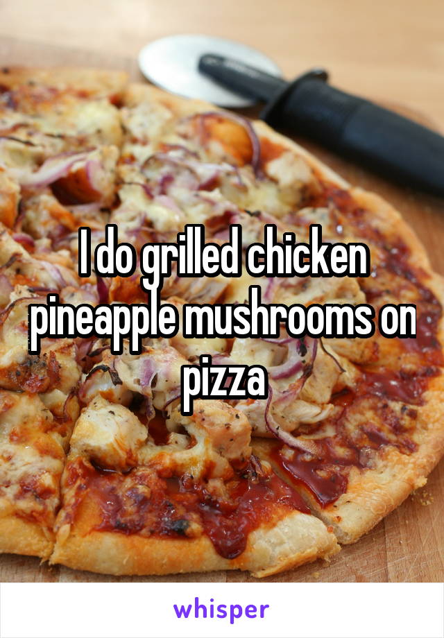 I do grilled chicken pineapple mushrooms on pizza