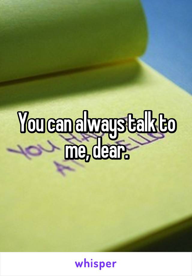 You can always talk to me, dear.