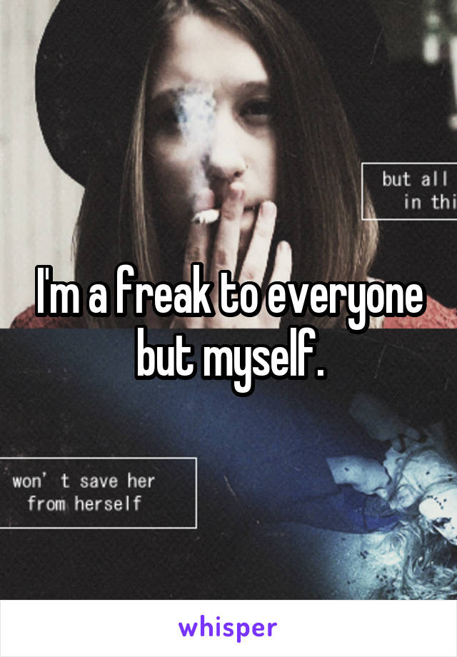 I'm a freak to everyone but myself.