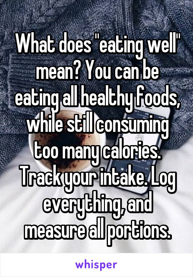 What does "eating well" mean? You can be eating all healthy foods, while still consuming too many calories. Track your intake. Log everything, and measure all portions.